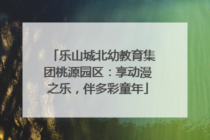 乐山城北幼教育集团桃源园区：享动漫之乐，伴多彩童年