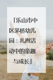 乐山市中区茅桥幼儿园：扎辫活动中的童趣与成长
