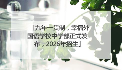 九年一贯制，幸福外国语学校中学部正式发布，2026年招生