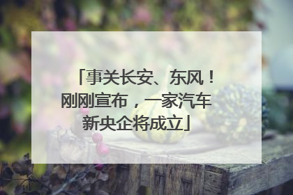 事关长安、东风！刚刚宣布，一家汽车新央企将成立