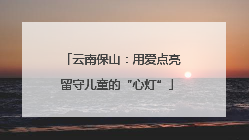 云南保山：用爱点亮留守儿童的“心灯”