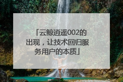 云鲸逍遥002的出现，让技术回归服务用户的本质