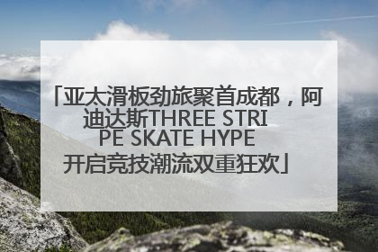 亚太滑板劲旅聚首成都，阿迪达斯THREE STRIPE SKATE HYPE开启竞技潮流双重狂欢