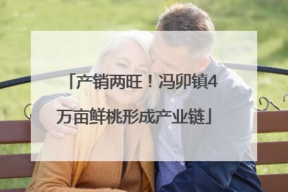 产销两旺！冯卯镇4万亩鲜桃形成产业链
