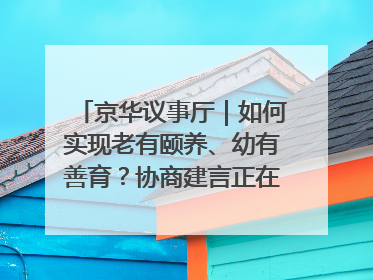 京华议事厅｜如何实现老有颐养、幼有善育？协商建言正在进行中……