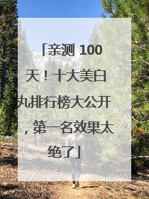 亲测 100 天！十大美白丸排行榜大公开，第一名效果太绝了