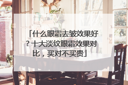 什么眼霜去皱效果好？十大淡纹眼霜效果对比，买对不买贵