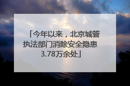今年以来，北京城管执法部门消除安全隐患3.78万余处