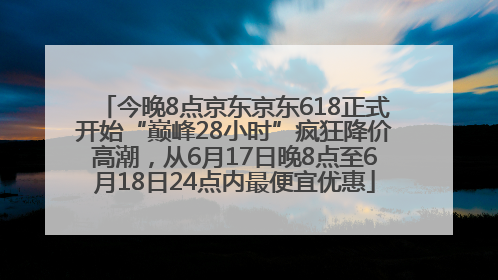 今晚8点京东京东618正式开始“巅峰28小时”疯狂降价高潮，从6月17日晚8点至6月18日24点内最便宜优惠
