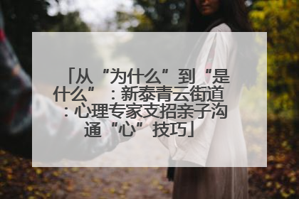 从“为什么”到“是什么”：新泰青云街道：心理专家支招亲子沟通“心”技巧