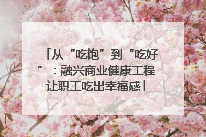 从“吃饱”到“吃好”：融兴商业健康工程让职工吃出幸福感