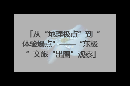 从“地理极点”到“体验爆点”——“东极”文旅“出圈”观察