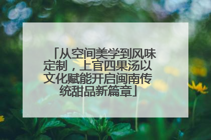 从空间美学到风味定制，上官四果汤以文化赋能开启闽南传统甜品新篇章