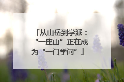 从山岳到学派：“一座山”正在成为“一门学问”