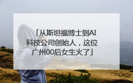 从斯坦福博士到AI科技公司创始人，这位广州00后女生火了