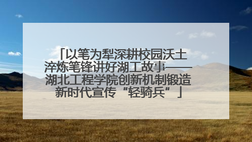 以笔为犁深耕校园沃土 淬炼笔锋讲好湖工故事——湖北工程学院创新机制锻造新时代宣传“轻骑兵”