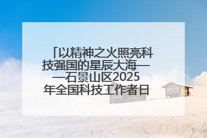 以精神之火照亮科技强国的星辰大海——石景山区2025年全国科技工作者日主场活动启幕