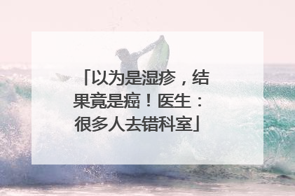 以为是湿疹，结果竟是癌！医生：很多人去错科室