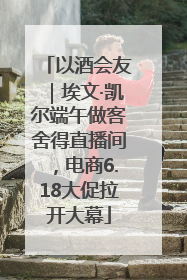 以酒会友｜埃文·凯尔端午做客舍得直播间，电商6.18大促拉开大幕