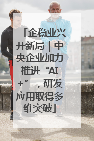 企稳业兴开新局｜中央企业加力推进“AI+”，研发应用取得多维突破
