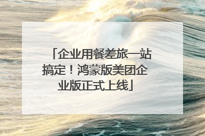 企业用餐差旅一站搞定！鸿蒙版美团企业版正式上线