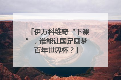 伊万科维奇“下课”，谁能让国足圆梦百年世界杯？