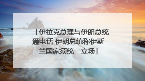 伊拉克总理与伊朗总统通电话 伊朗总统称伊斯兰国家须统一立场