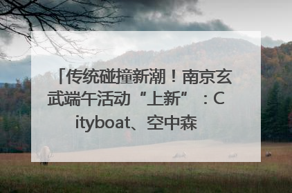传统碰撞新潮！南京玄武端午活动“上新”：Cityboat、空中森林、骑行市集引热潮