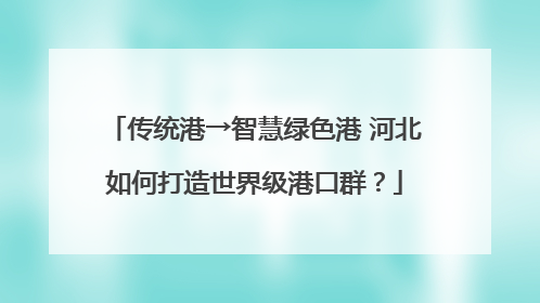传统港→智慧绿色港 河北如何打造世界级港口群？