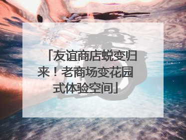 友谊商店蜕变归来！老商场变花园式体验空间