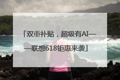 双重补贴，超级有AI——联想618钜惠来袭