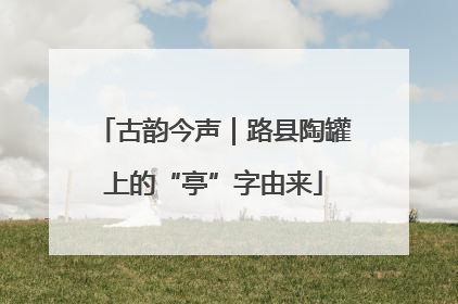 古韵今声｜路县陶罐上的“亭”字由来