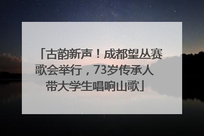古韵新声！成都望丛赛歌会举行，73岁传承人带大学生唱响山歌