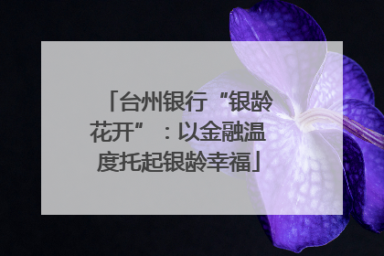 台州银行“银龄花开”：以金融温度托起银龄幸福