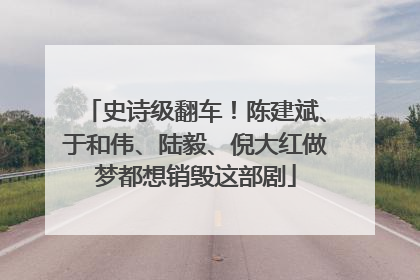 史诗级翻车！陈建斌、于和伟、陆毅、倪大红做梦都想销毁这部剧