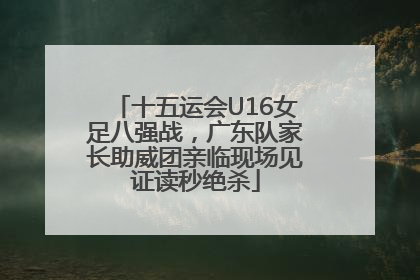 十五运会U16女足八强战，广东队家长助威团亲临现场见证读秒绝杀