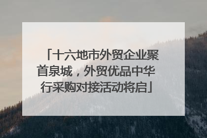 十六地市外贸企业聚首泉城，外贸优品中华行采购对接活动将启