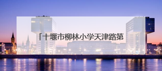 十堰市柳林小学天津路第一校区家长开放周暨庆“六一”系列活动圆满落幕