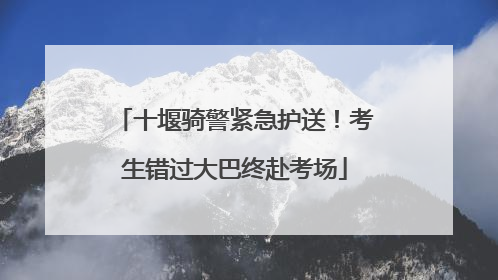 十堰骑警紧急护送！考生错过大巴终赴考场