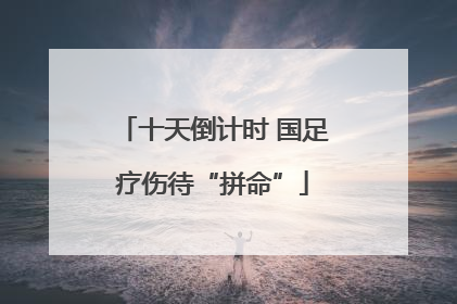 十天倒计时 国足疗伤待“拼命”