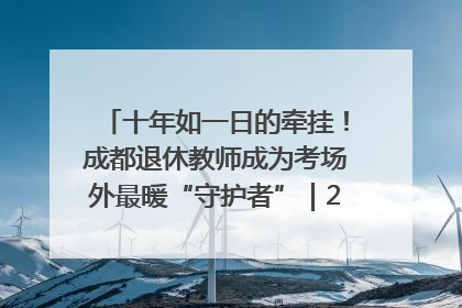 十年如一日的牵挂！成都退休教师成为考场外最暖“守护者”｜2025四川高考