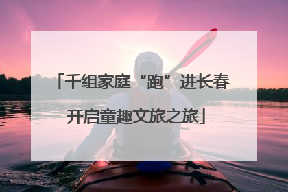 千组家庭“跑”进长春 开启童趣文旅之旅