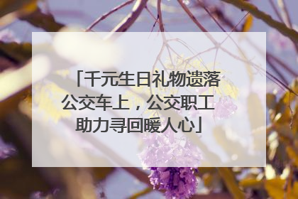 千元生日礼物遗落公交车上，公交职工助力寻回暖人心