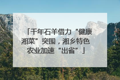 千年石羊借力“健康湘菜”突围，湘乡特色农业加速“出省”