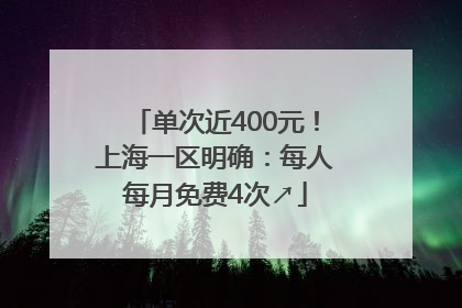 单次近400元！上海一区明确：每人每月免费4次↗