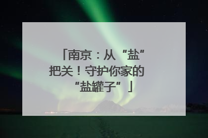 南京：从“盐”把关！守护你家的“盐罐子”