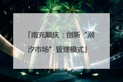 南充顺庆：创新“潮汐市场”管理模式