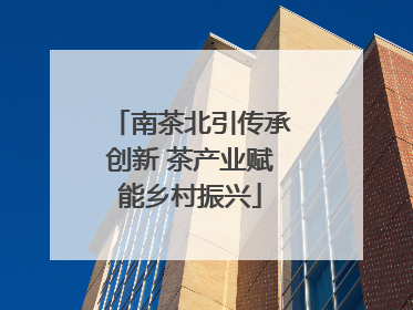 南茶北引传承创新 茶产业赋能乡村振兴