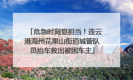 危急时刻显担当！连云港海州花果山街道城管队员抬车救出被困车主