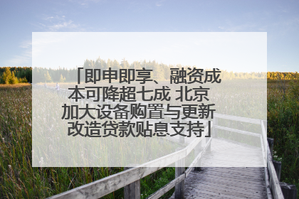 即申即享、融资成本可降超七成 北京加大设备购置与更新改造贷款贴息支持